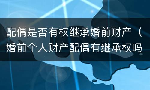配偶是否有权继承婚前财产（婚前个人财产配偶有继承权吗）