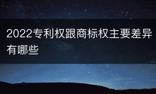 2022专利权跟商标权主要差异有哪些