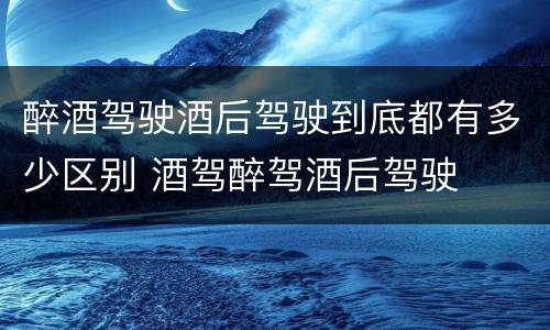 醉酒驾驶酒后驾驶到底都有多少区别 酒驾醉驾酒后驾驶