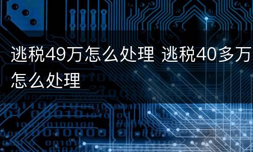 逃税49万怎么处理 逃税40多万怎么处理
