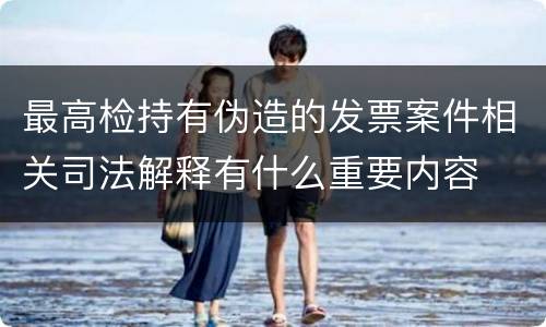 最高检持有伪造的发票案件相关司法解释有什么重要内容