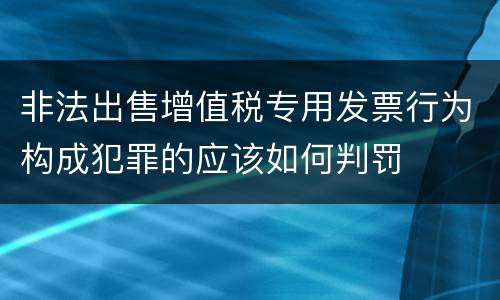 非法出售增值税专用发票行为构成犯罪的应该如何判罚