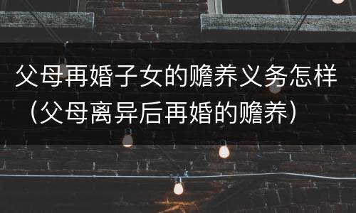 父母再婚子女的赡养义务怎样（父母离异后再婚的赡养）