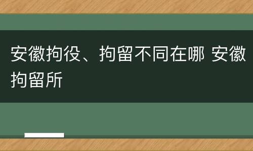 安徽拘役、拘留不同在哪 安徽拘留所