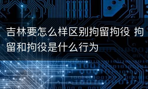 吉林要怎么样区别拘留拘役 拘留和拘役是什么行为
