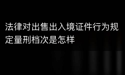 法律对出售出入境证件行为规定量刑档次是怎样