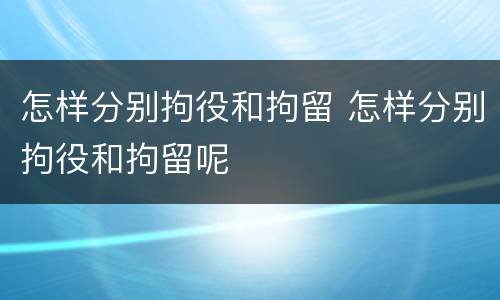怎样分别拘役和拘留 怎样分别拘役和拘留呢