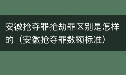 安徽抢夺罪抢劫罪区别是怎样的（安徽抢夺罪数额标准）