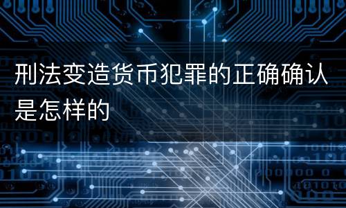 刑法变造货币犯罪的正确确认是怎样的