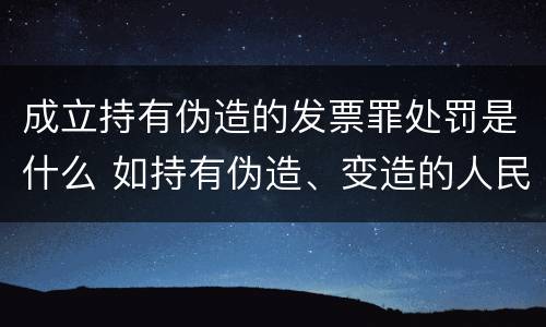 成立持有伪造的发票罪处罚是什么 如持有伪造、变造的人民币,应当及时上交到(