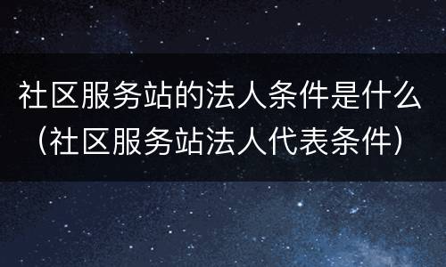 社区服务站的法人条件是什么（社区服务站法人代表条件）