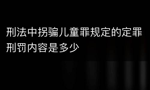 刑法中拐骗儿童罪规定的定罪刑罚内容是多少