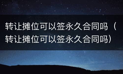 转让摊位可以签永久合同吗（转让摊位可以签永久合同吗）