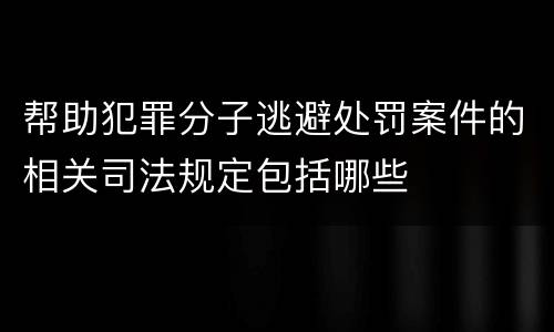 帮助犯罪分子逃避处罚案件的相关司法规定包括哪些