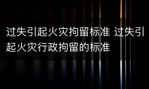 过失引起火灾拘留标准 过失引起火灾行政拘留的标准