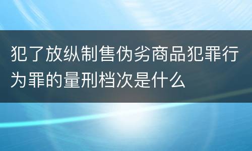犯了放纵制售伪劣商品犯罪行为罪的量刑档次是什么