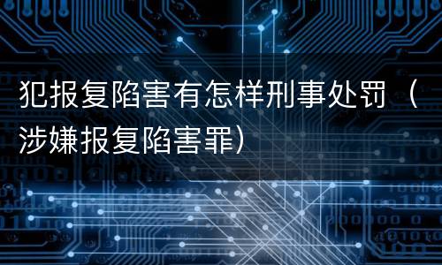 犯报复陷害有怎样刑事处罚（涉嫌报复陷害罪）