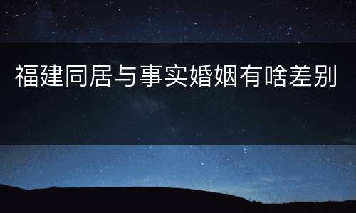 福建同居与事实婚姻有啥差别