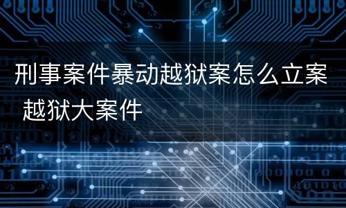 刑事案件暴动越狱案怎么立案 越狱大案件