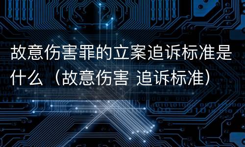 故意伤害罪的立案追诉标准是什么（故意伤害 追诉标准）