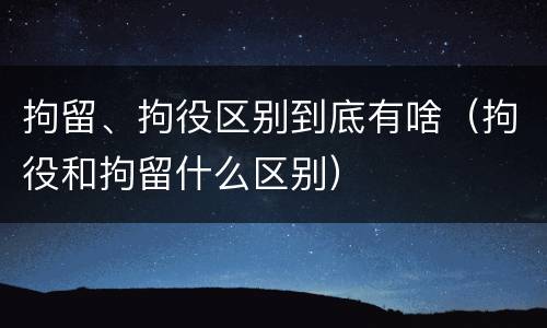 拘留、拘役区别到底有啥（拘役和拘留什么区别）