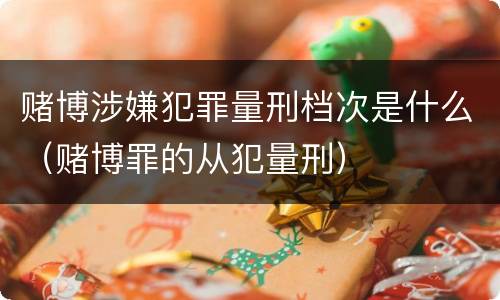 赌博涉嫌犯罪量刑档次是什么（赌博罪的从犯量刑）