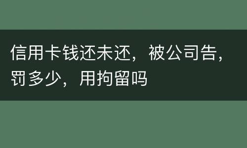 信用卡钱还未还，被公司告，罚多少，用拘留吗