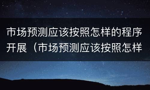 市场预测应该按照怎样的程序开展（市场预测应该按照怎样的程序开展工作）