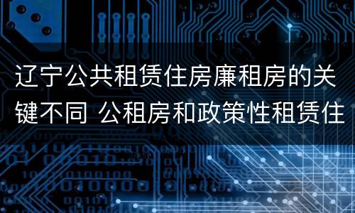 辽宁公共租赁住房廉租房的关键不同 公租房和政策性租赁住房