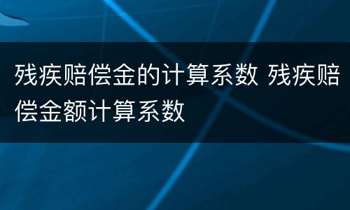 残疾赔偿金的计算系数 残疾赔偿金额计算系数