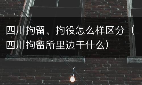 四川拘留、拘役怎么样区分（四川拘留所里边干什么）