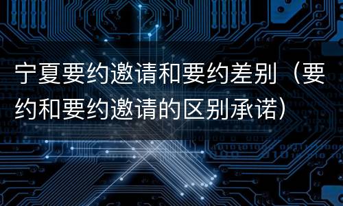 宁夏要约邀请和要约差别（要约和要约邀请的区别承诺）