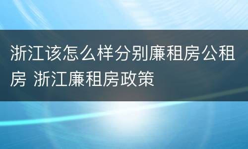 浙江该怎么样分别廉租房公租房 浙江廉租房政策