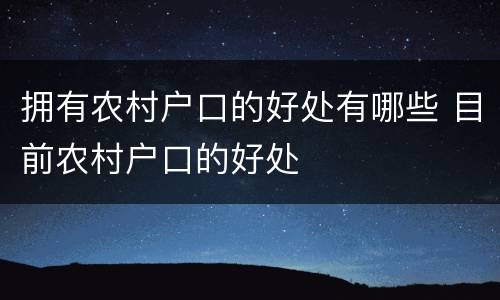 拥有农村户口的好处有哪些 目前农村户口的好处