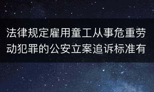 法律规定雇用童工从事危重劳动犯罪的公安立案追诉标准有哪些