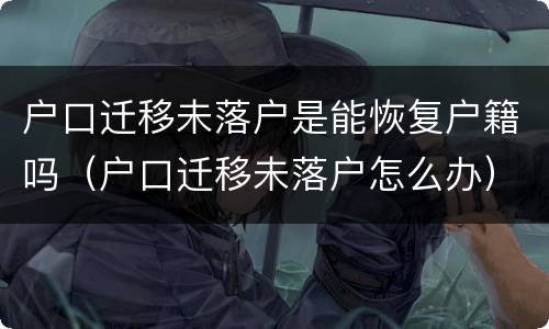 户口迁移未落户是能恢复户籍吗（户口迁移未落户怎么办）