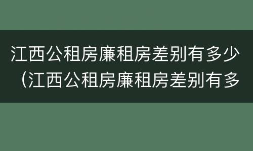 江西公租房廉租房差别有多少（江西公租房廉租房差别有多少个）