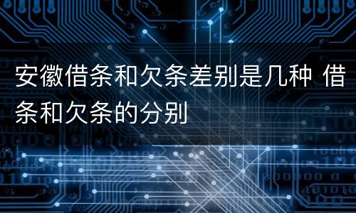 安徽借条和欠条差别是几种 借条和欠条的分别