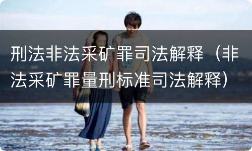 刑法非法采矿罪司法解释（非法采矿罪量刑标准司法解释）