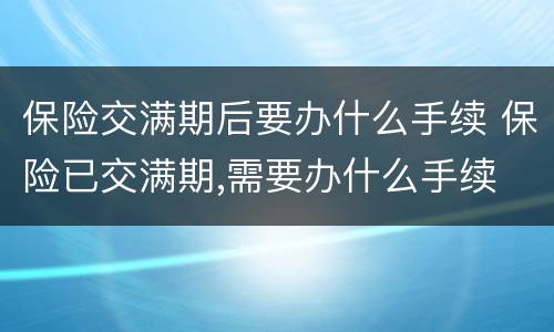保险交满期后要办什么手续 保险已交满期,需要办什么手续