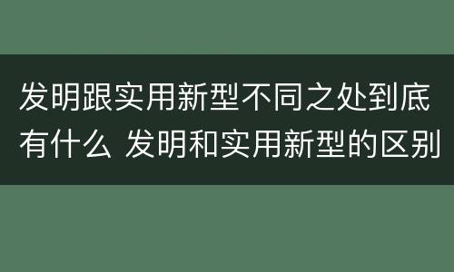 发明跟实用新型不同之处到底有什么 发明和实用新型的区别和联系有什么