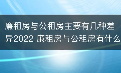 廉租房与公租房主要有几种差异2022 廉租房与公租房有什么不同