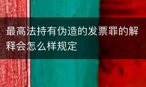 最高法持有伪造的发票罪的解释会怎么样规定