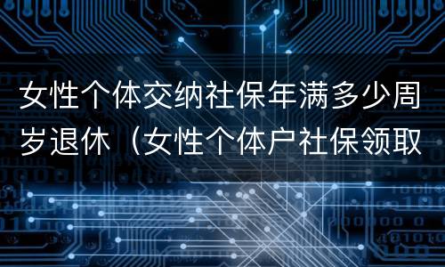 女性个体交纳社保年满多少周岁退休（女性个体户社保领取年龄）