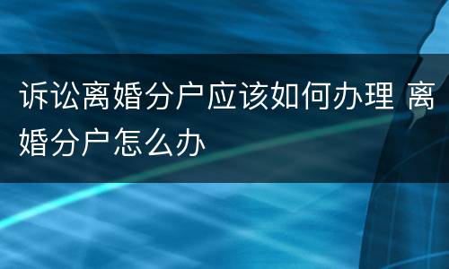 诉讼离婚分户应该如何办理 离婚分户怎么办