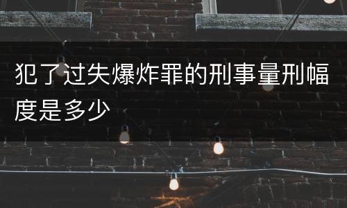 犯了过失爆炸罪的刑事量刑幅度是多少