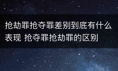 抢劫罪抢夺罪差别到底有什么表现 抢夺罪抢劫罪的区别