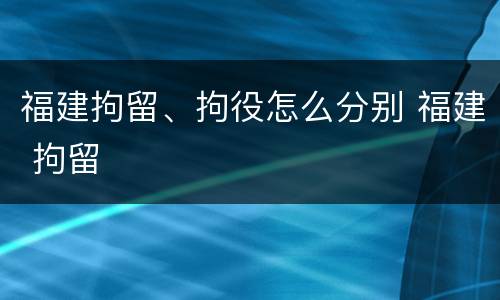 福建拘留、拘役怎么分别 福建 拘留