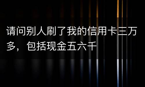 请问别人刷了我的信用卡三万多，包括现金五六千