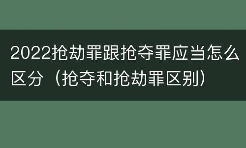 2022抢劫罪跟抢夺罪应当怎么区分（抢夺和抢劫罪区别）